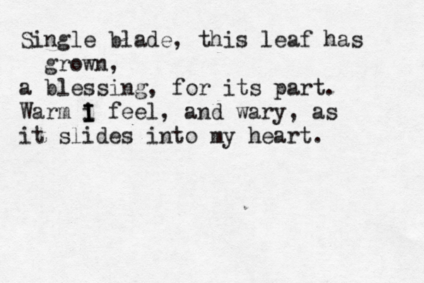 Single blade, this leaf has grown, a blessing, for its part. Warm i feel, I I I and wary, as it slides into my heart. 