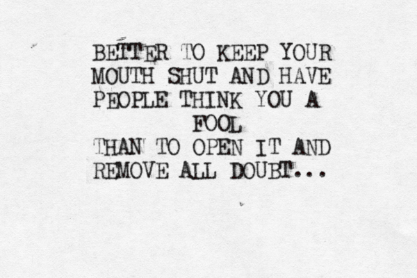 BETTER TO KEEP YOUR MOUTH SHUT AND HAVE PEOPLE THINK YOU A FOOL THAN TO OPEN IT AND REMOVE ALL DOUBT...
