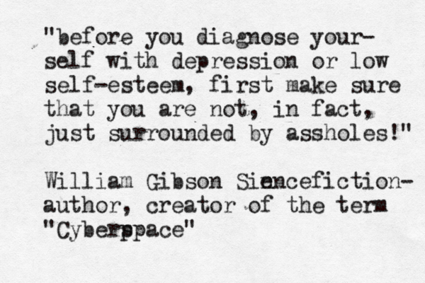 "befor e you diagnose your- self with depression or low self-esteem, first make sure that you are not, in fact, just surrounded by assholes!" William Gibson Sin encefiction- author, creator of the term "Cyberp space"