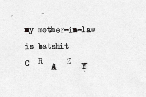 my mother-in-law is batshit C R A Z Y