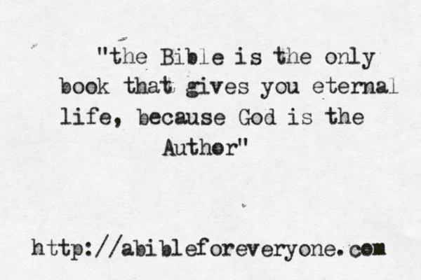"the Bible is the only book that gives you eternal life, because God is the Author" http://abibleforeveryone.com 