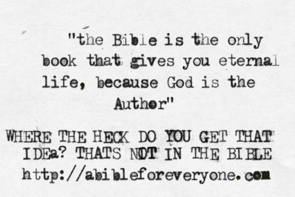 "the Bible is the only book that gives you eternal life, because God is the Author" http://abibleforeveryone.com WHERE THE HECK DO YOU GET THAT IDEa? THATS NIT OT IN THE BIBLE 