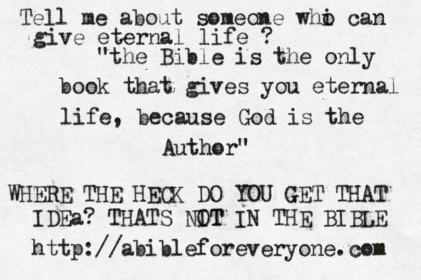 "the Bible is the only book that gives you eternal life, because God is the Author" http://abibleforeveryone.com WHERE THE HECK DO YOU GET THAT IDEa? THATS NIT OT IN THE BIBLE Tell me about someone whi o can give eternal life ? 