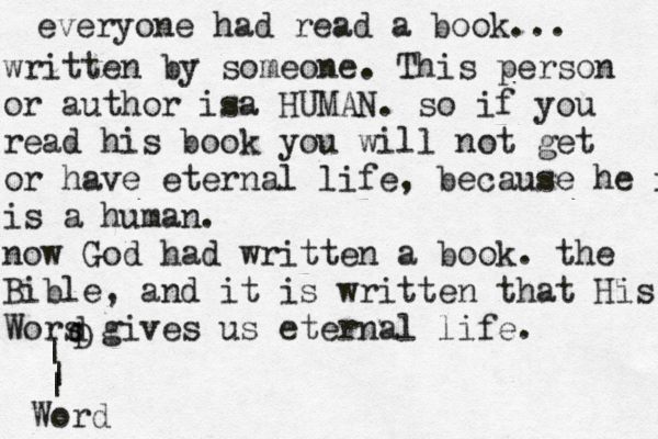 everyone had read a book... written by someone . This person or author isa HUMAN. so if you read his book you will not get or have eternal life , because he is is a human . now God had written a book. the Bible, and it is written that His Wors gives us eternal life . D d | | | Word 