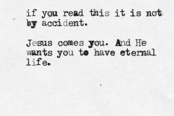 if you read this it is not by accident . Jesus comes you . And He wants you to have eternal life . 