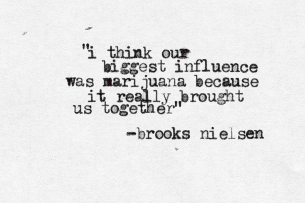 i think our biggest influence was marijuana because it really brought us together" " -brooks nielsen 