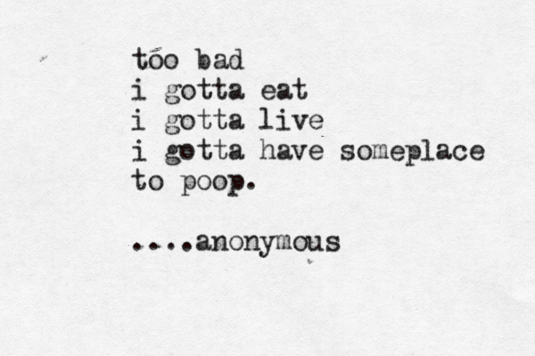 too bad i gotta eat i gotta live i gotta have someplace to poop. ....anonymous
