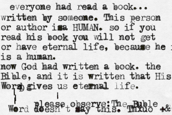everyone had read a book... written by someone . This person or author isa HUMAN. so if you read his book you will not get or have eternal life , because he is is a human . now God had written a book. the Bible, and it is written that His Wors gives us eternal life . D d | | | Word ^ <| please observe: The Buble doesn't say this . Thxuo +& 
