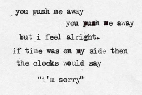 you push me away you push me away but i feel alright. if time was on my side then the clocks would say "i'm sorry"