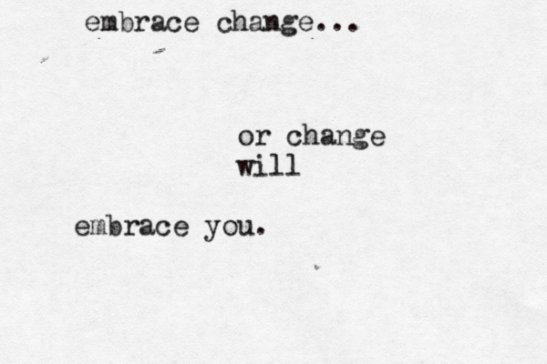embrace change... or change will embrace you.
