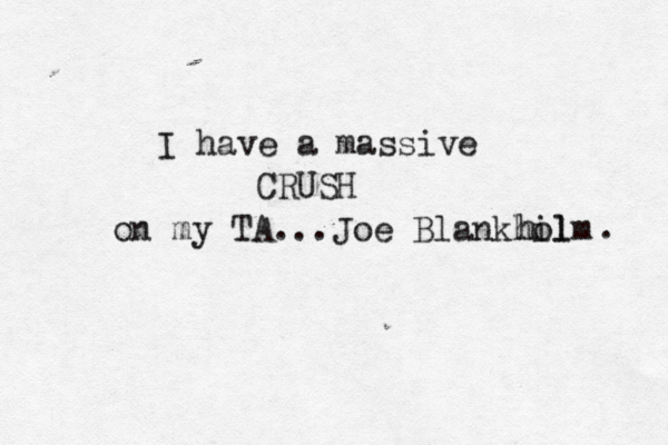 I have a massive CRUSH on my TA...Joe Blankhil olm h . 