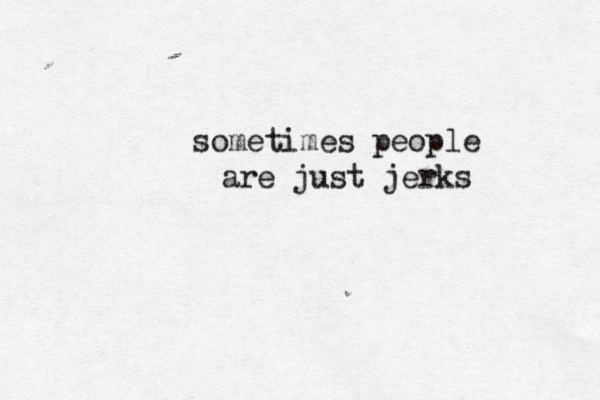 sometimes people are just jerks 