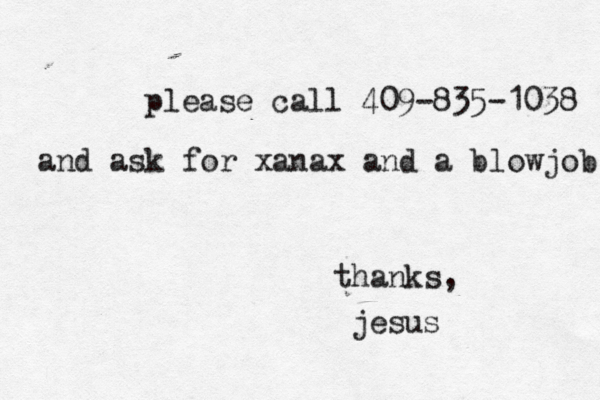 please call 409-835-1038 and ask for xanax and a blowjob thanks, jesus 