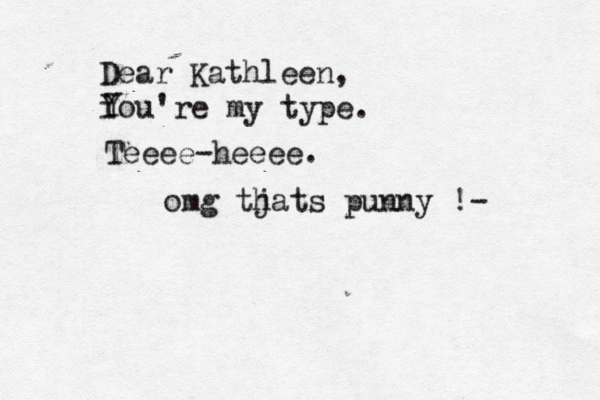 Dear Kathleen, i You Y 're my type. Teeee-heeee. omg tj hats punny !- 