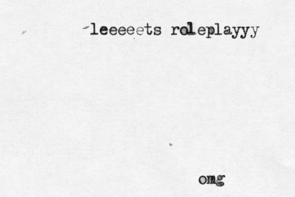 omg leeeeets roleplayyy 