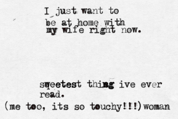 I just want to be at home with my wife right now. sqeetes weetest this ng ng ive ever read . (me too, its so touchy!!!)woman 