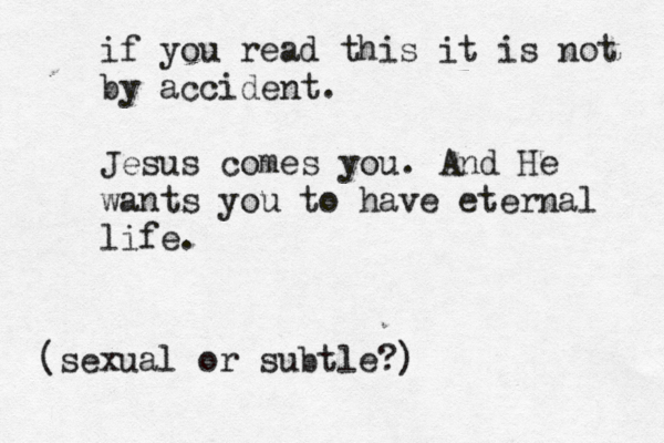 if you read this it is not by accident . Jesus comes you . And He wants you to have eternal life . (sexual or subtle?)