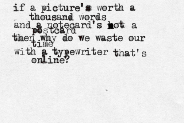 if a picture's worth a thousand words and a notecard's bot n n a postcard then why do we waste our time with a typewriter that's online?