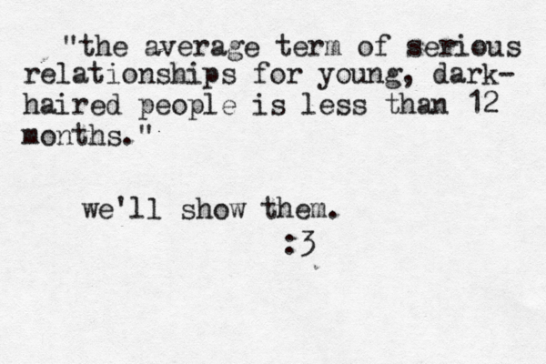 "the average term of serious relationships for young, dark- haired people is less than 12 months ." we'll show them. :3 