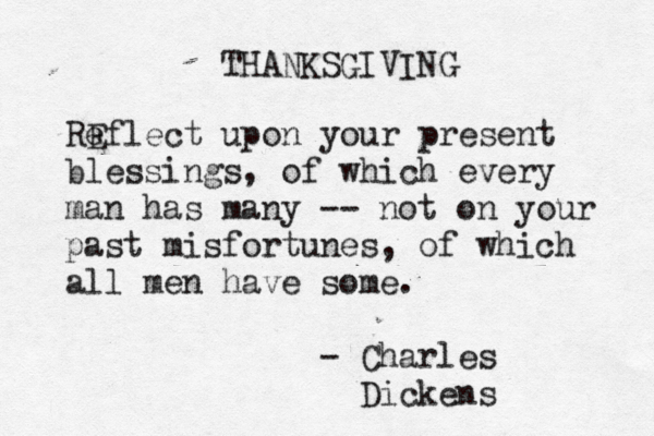 THANKSGIVING RE eflect upon your present blessings, of which every man has many -- not on your past misfortunes, of which all men have some . - Charles Dickens