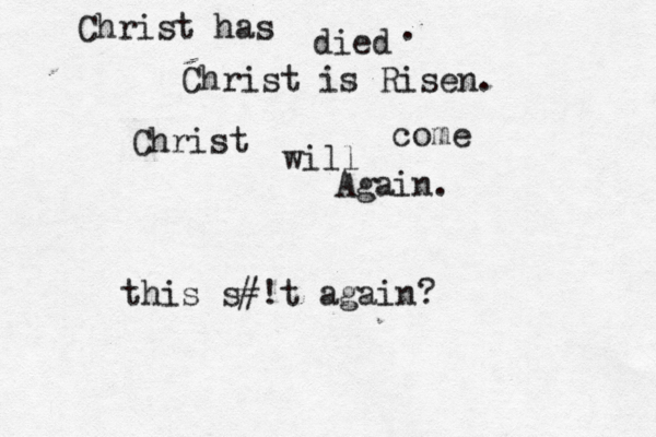 Christ has died Christ is Risen. . Christ will come Again. this s#!t again?