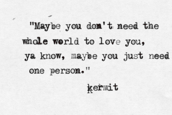 "Maybe you don't need the whole world to love you, ya know, maybe you just need one person." kermit K