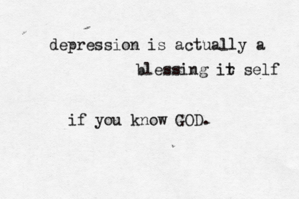 depression is actually a blessing ir t self if you know GOD.
