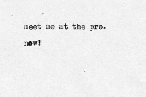 meet me at the pro. now!