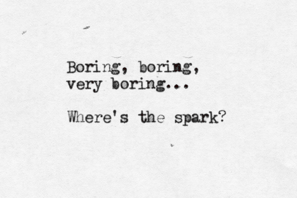 Boring, boring, very boring... Where's the spark?