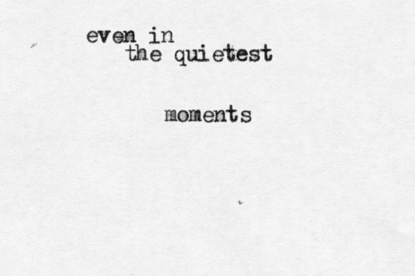 even in the quietest moments 