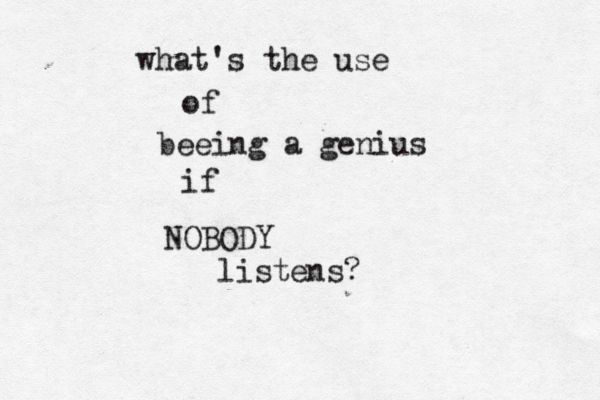 what's the use of beeing a genius if NOBODY listens?