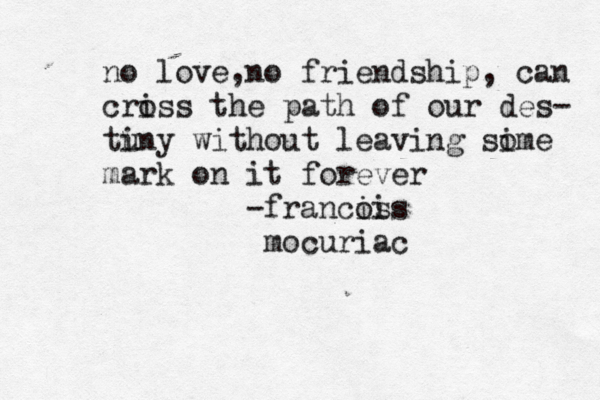 no love,no friendship, can criss o the path of our des- tuny i without leaving sime o mark on it forever -francis ois mocuriac 