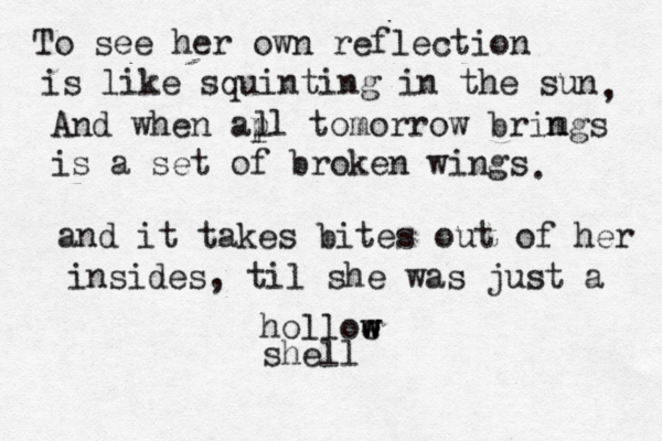 To see her own reflection is like squinting in the sun , And when apl tomorrow brim ngs is a set of broken wings l l . and it takes bites out of her insides, til she was just a holloe w w w shell 