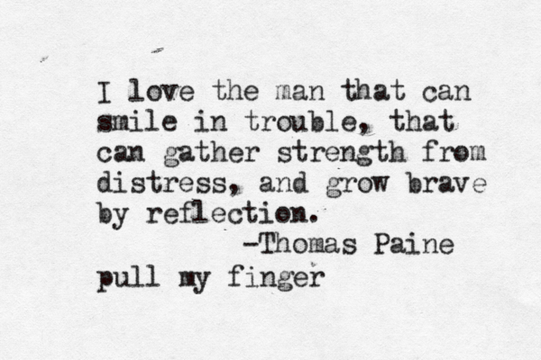 I love the man that can smile in trouble, that can gather strength from distress, and grow brave by reflection. -Thomas Paine pull my finger 