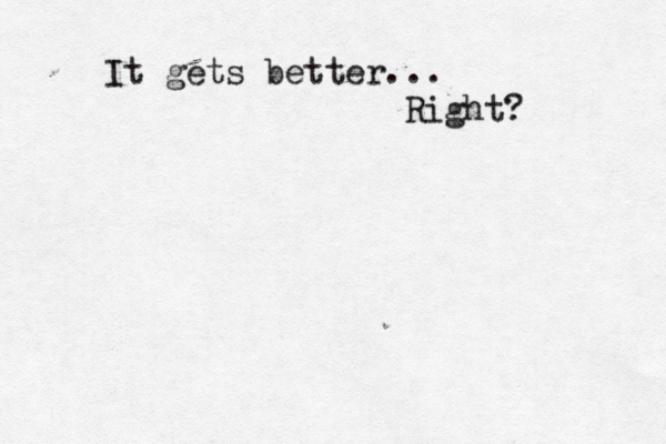 It gets better... Right? 