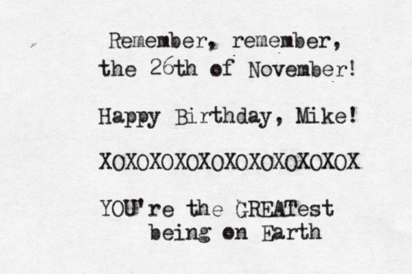 Remember, remember, the 26th of November! Happy Birthday, Mike! XOXOXOXOXOXOXOXOXOXOX YOU're the GREATest being on Earth