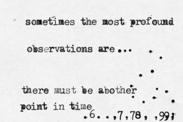 sometimes the most profound observations are .. . . . . . . . . . . . . , ,9, ,9 , ,78 ,7 . . .6 there must be abother point in time