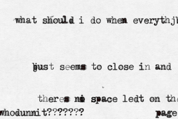 what should i do when everythjbg b just seems to close in and theres ni s o space ledt on the page whodunnit??????? 