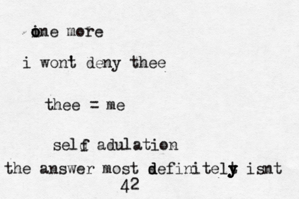 ine more o o o i wont ' deny thee thee = me seld adulation f the answer most sefinitelt d d y y y isnt 42