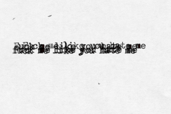Fuck me like you hate me fuck me like you hate me Fuck me like you hate me Fuck me like you hate me 