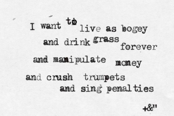 I want ti o o o live as bogey and drink grass forever and manipulate money and crush trumpets and sing penalties +&" 