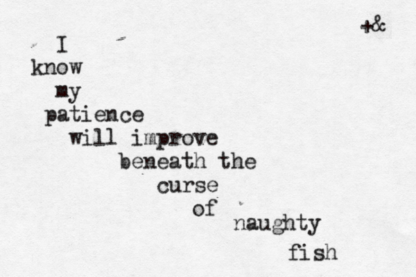 I know my patience will improve beneath the curse of naughty fish +& 