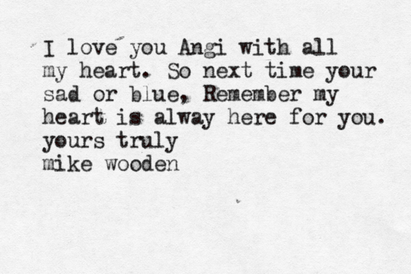 I love you Angi with all my heart. So next time your sad or blue, Remember my heart is alway here for you. yours truly mike wooden 