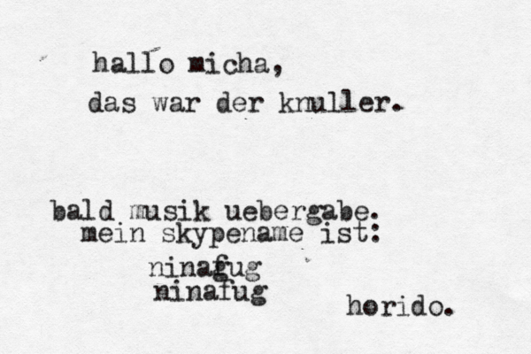 hallo micha, das war der knuller. bald musik uebergabe. mein skypename ist: ninagug f ninafug horido. 