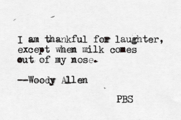 I am thankful for laughter, except when milk comes out of my nose. --Woody Allen PBS 