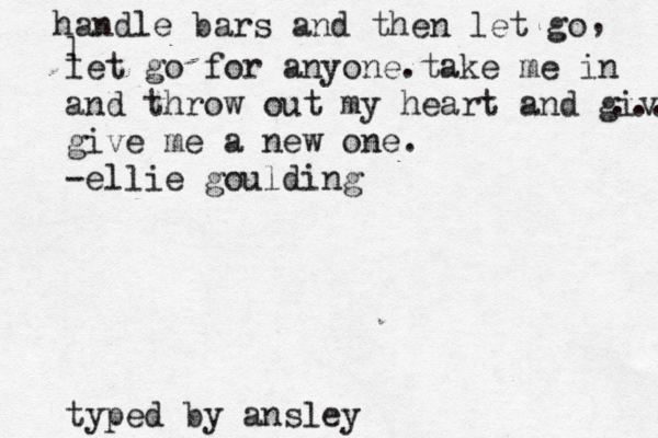 handle bars and then let go , l let go for anyone. take me in and throw out my heart and give .... give me a new one. -ellie goulding typed by ansley