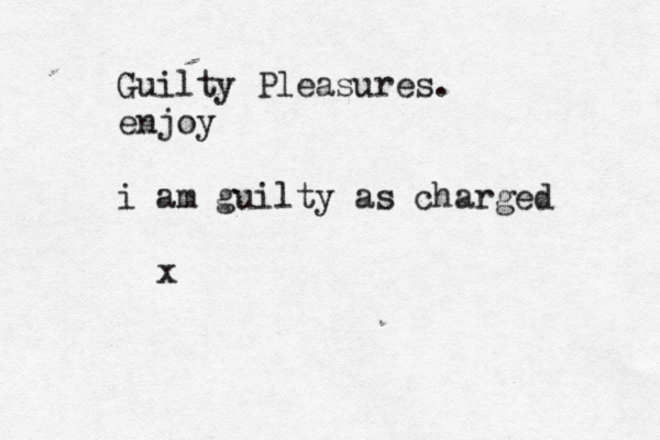Guilty Pleasures. enjoy i am guilty as charged x