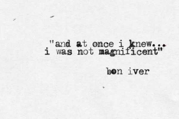 "and at once i knew... i was not magnificent" bon iver 