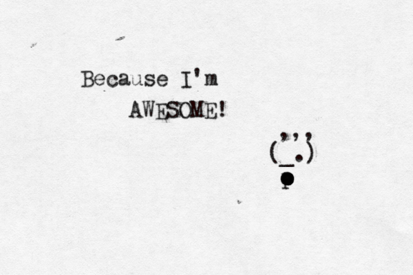 Because I'm AWESOME! > ^ (_.) o o p o o ,,, 