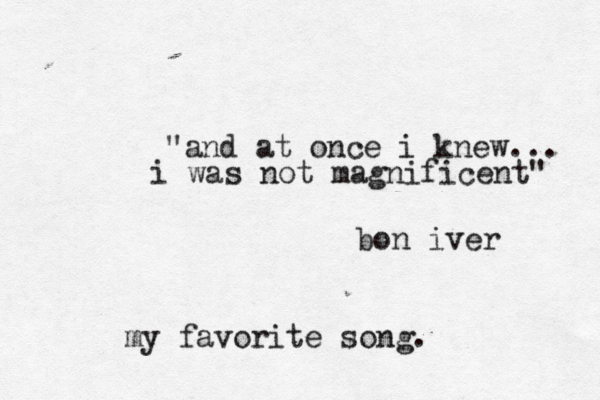 "and at once i knew... i was not magnificent" bon iver my favorite song. 